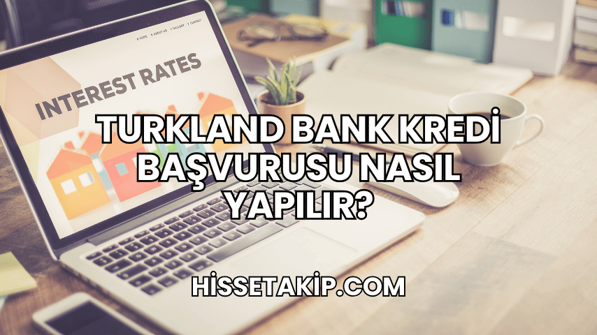 Turkland Bank Kredi Başvurusu Nasıl Yapılır?