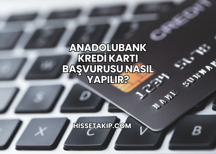 Anadolubank Kredi Kartı Başvurusu Nasıl Yapılır?