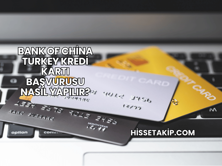Bank of China Turkey Kredi Kartı Başvurusu Nasıl Yapılır?