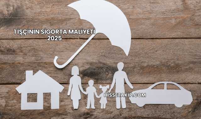 1 İşçinin Sigorta Maliyeti 2025