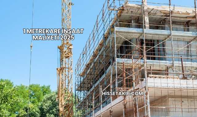 1 Metrekare İnşaat Maliyeti 2025