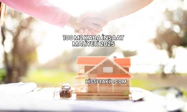 100 M2 Kaba İnşaat Maliyeti 2025