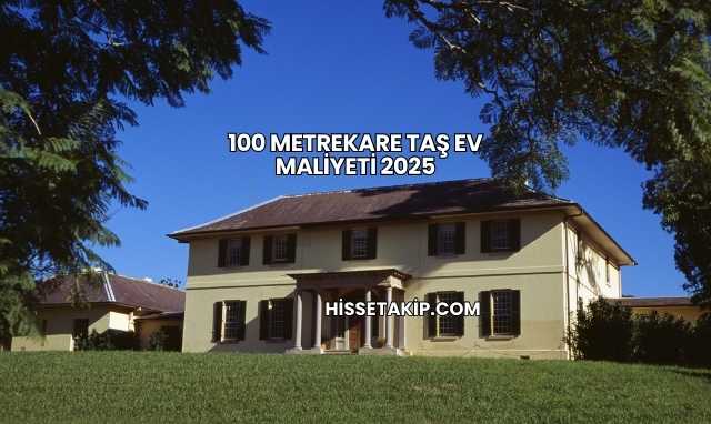 100 Metrekare Taş Ev Maliyeti 2025