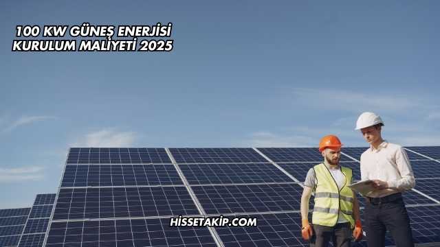 100 kW Güneş Enerjisi Kurulum Maliyeti 2025