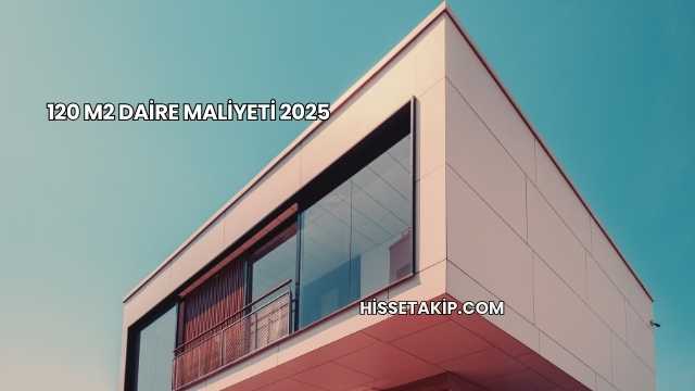 120 m2 Daire Maliyeti 2025