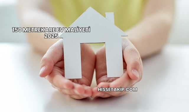 150 Metrekare Ev Maliyeti 2025