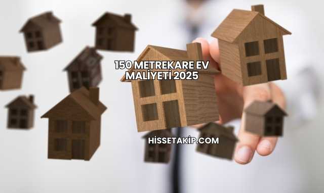 150 Metrekare Ev Maliyeti 2025
