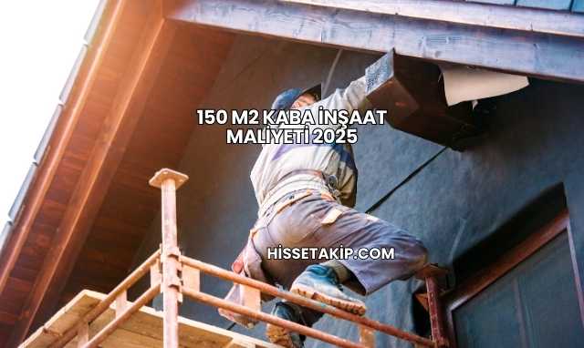 150 m2 Kaba İnşaat Maliyeti 2025
