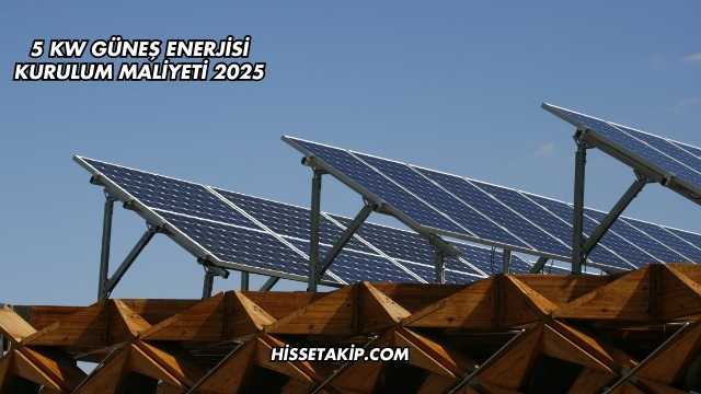 5 Kw Güneş Enerjisi Kurulum Maliyeti 2025