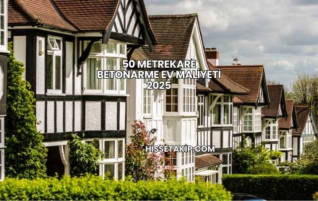 50 Metrekare Betonarme Ev Maliyeti 2025