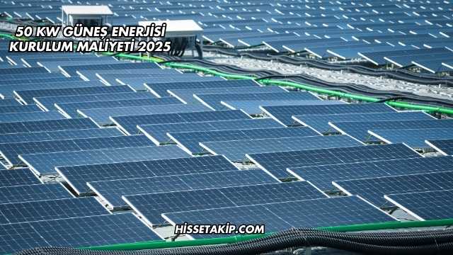 50 kW Güneş Enerjisi Kurulum Maliyeti 2025