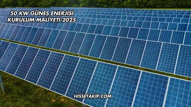 50 kW Güneş Enerjisi Kurulum Maliyeti 2025