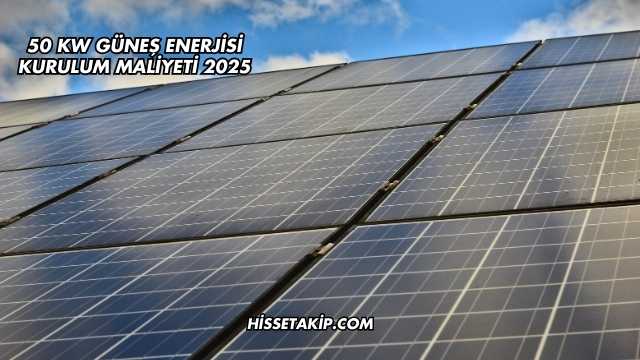 50 kW Güneş Enerjisi Kurulum Maliyeti 2025