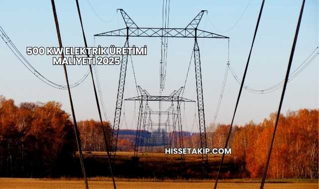 500 kW Elektrik Üretimi Maliyeti 2025