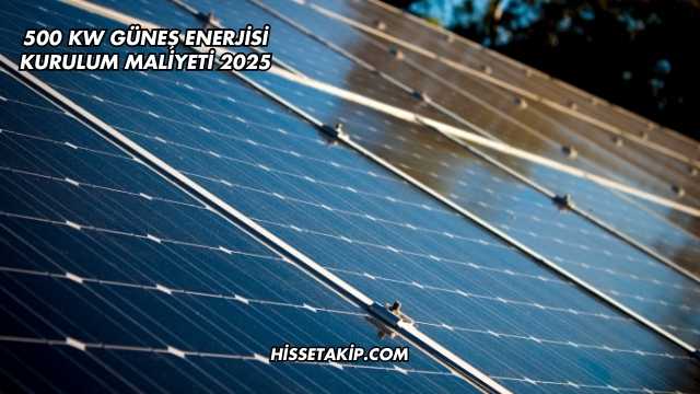 500 kW Güneş Enerjisi Kurulum Maliyeti 2025