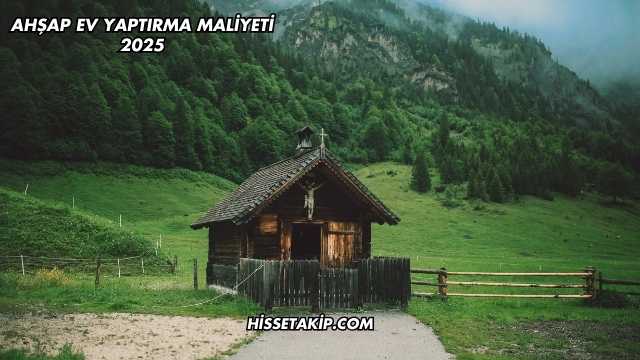 Ahşap Ev Yaptırma Maliyeti 2025