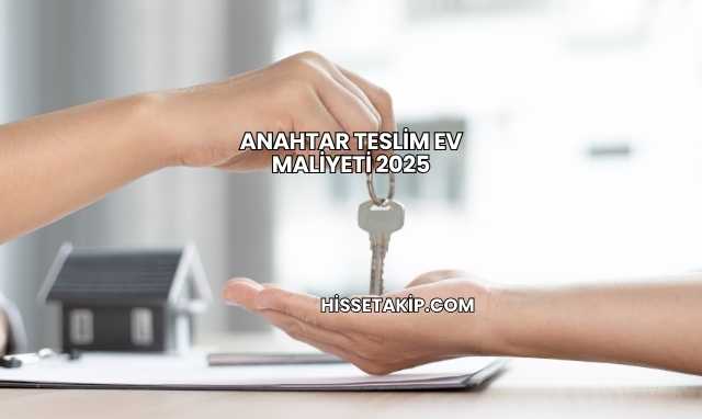 Anahtar Teslim Ev Maliyeti 2025