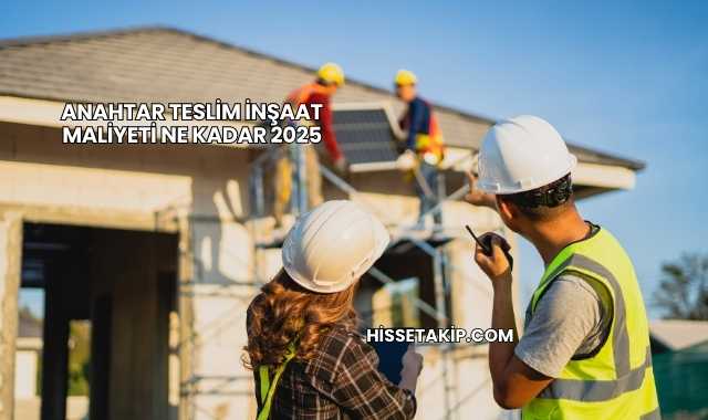 Anahtar Teslim İnşaat Maliyeti Ne Kadar 2025