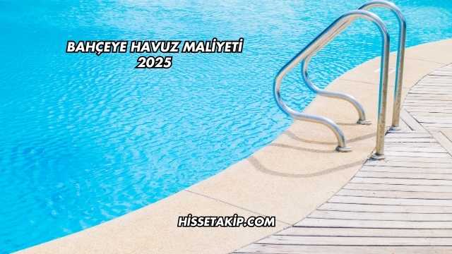 Bahçeye Havuz Maliyeti 2025