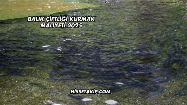 Balık Çiftliği Kurmak Maliyeti 2025