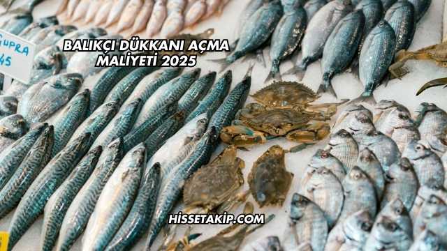Balıkçı Dükkanı Açma Maliyeti 2025