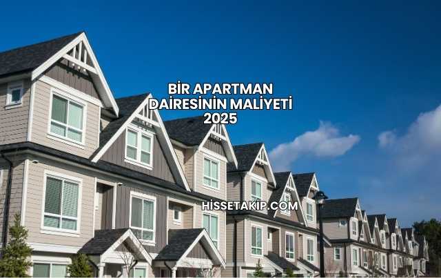 Bir Apartman Dairesinin Maliyeti 2025