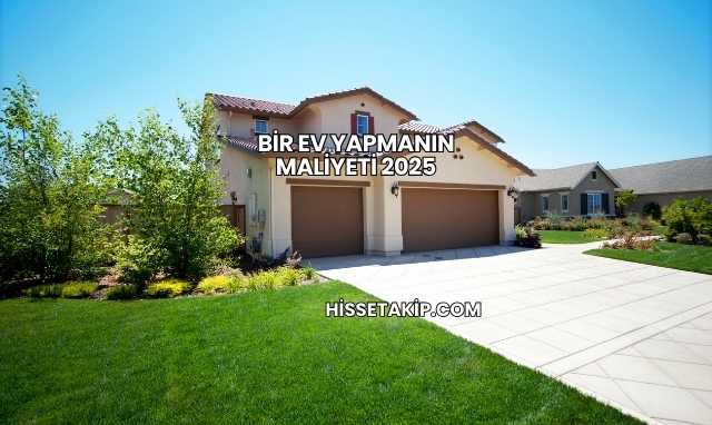Bir Ev Yapmanın Maliyeti 2025