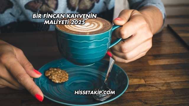 Bir Fincan Kahvenin Maliyeti 2025