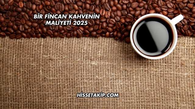 Bir Fincan Kahvenin Maliyeti 2025