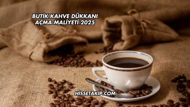 Butik Kahve Dükkanı Açma Maliyeti 2025