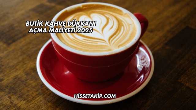 Butik Kahve Dükkanı Açma Maliyeti 2025