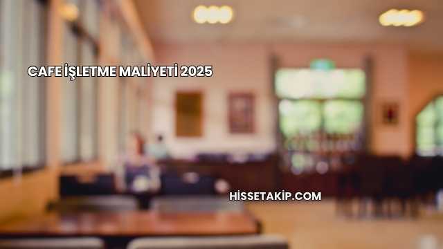 Cafe İşletme Maliyeti 2025