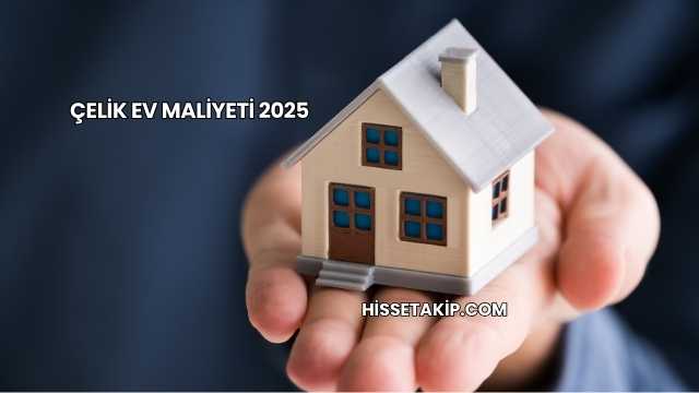 Çelik Ev Maliyeti 2025