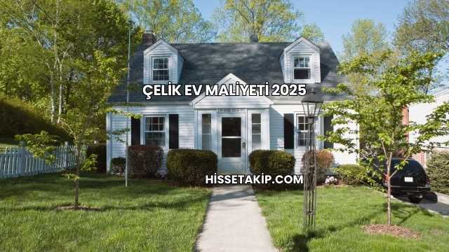 Çelik Ev Maliyeti 2025