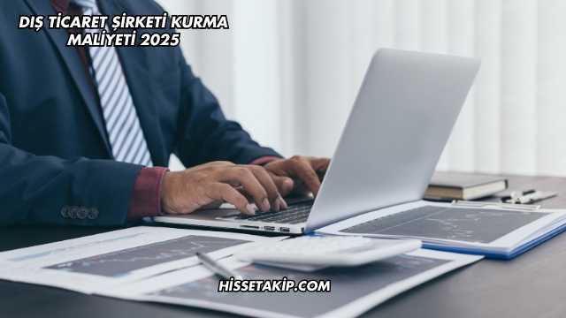 Dış Ticaret Şirketi Kurma Maliyeti 2025