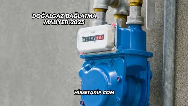 Doğalgaz Bağlatma Maliyeti 2025