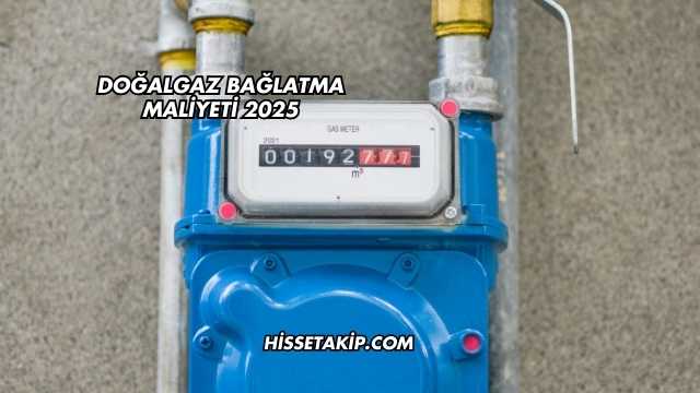 Doğalgaz Bağlatma Maliyeti 2025