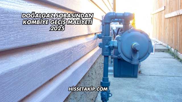 Doğalgaz Sobasından Kombiye Geçiş Maliyeti 2025