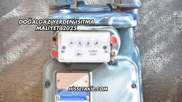 Doğalgaz Yerden Isıtma Maliyeti 2025