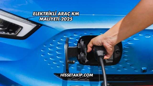 Elektrikli Araç KM Maliyeti 2025