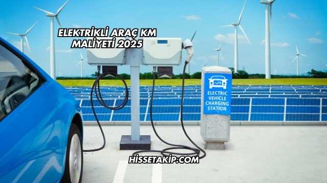 Elektrikli Araç KM Maliyeti 2025