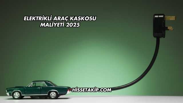 Elektrikli Araç Kaskosu Maliyeti 2025