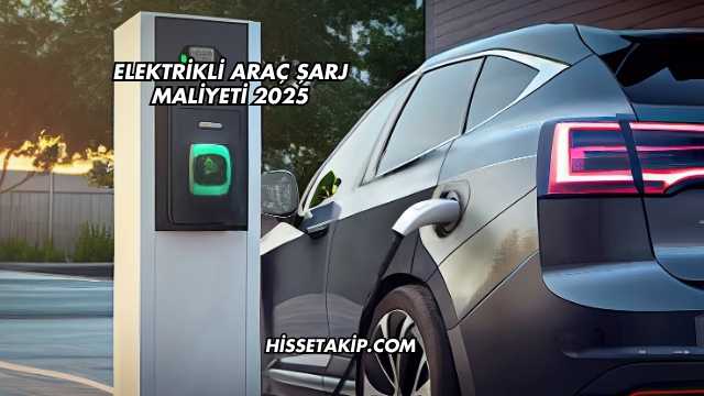 Elektrikli Araç Şarj Maliyeti 2025