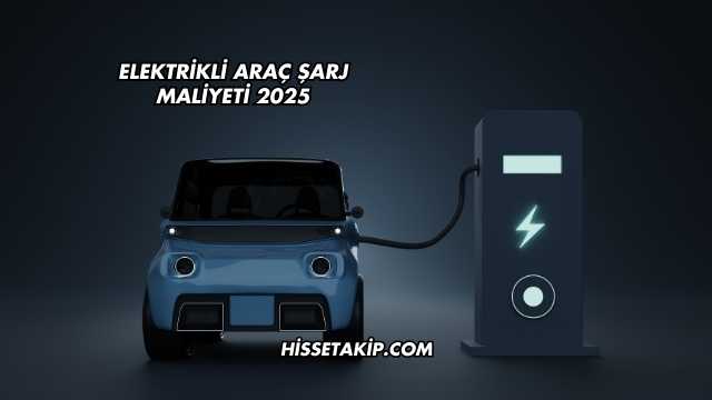 Elektrikli Araç Şarj Maliyeti 2025