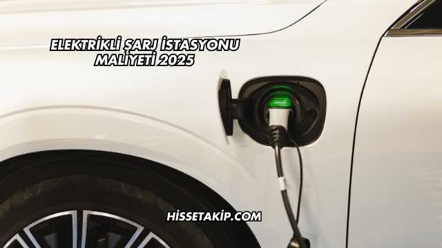 Elektrikli Şarj İstasyonu Maliyeti 2025