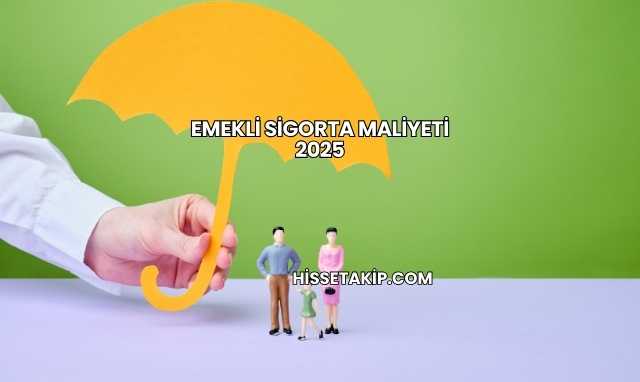 Emekli Sigorta Maliyeti 2025