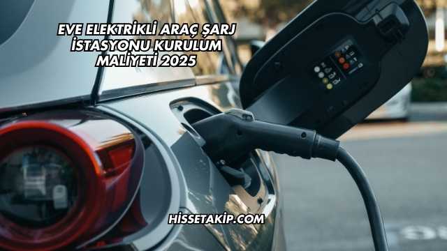 Eve Elektrikli Araç Şarj İstasyonu Kurulum Maliyeti 2025
