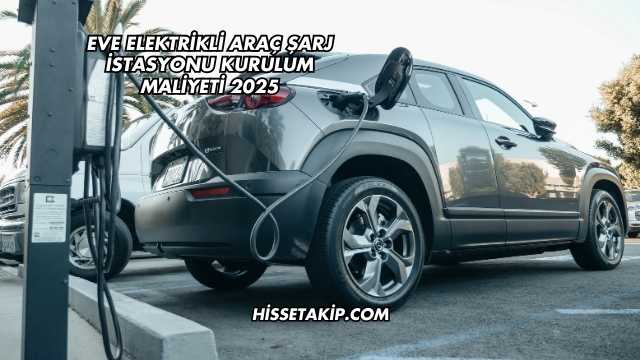 Eve Elektrikli Araç Şarj İstasyonu Kurulum Maliyeti 2025