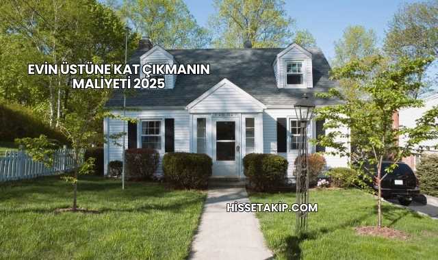 Evin Üstüne Kat Çıkmanın Maliyeti 2025