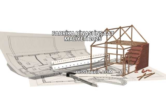 Fabrika Binası İnşaat Maliyeti 2025